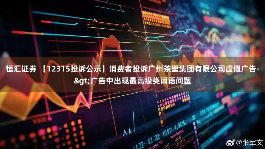 恒汇证券 【12315投诉公示】消费者投诉广州茶里集团有限公司虚假广告->广告中出现最高级类词语问题