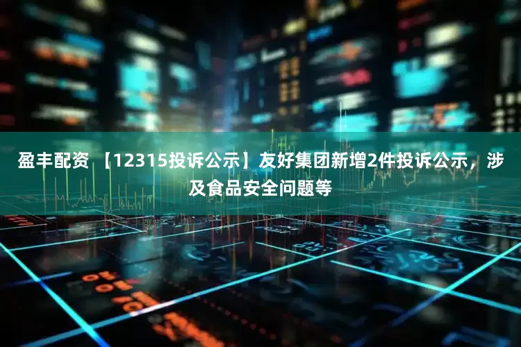 盈丰配资 【12315投诉公示】友好集团新增2件投诉公示，涉及食品安全问题等