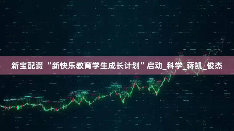 新宝配资 “新快乐教育学生成长计划”启动_科学_蒋凯_俊杰