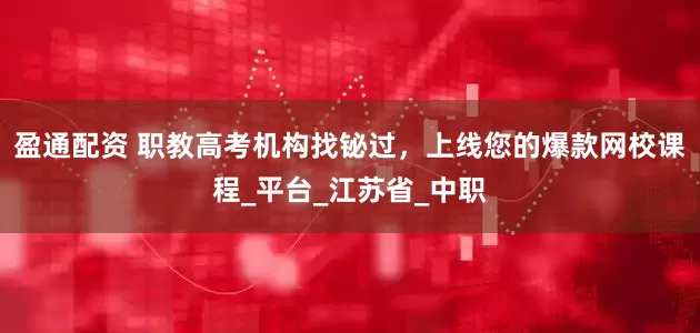 盈通配资 职教高考机构找铋过，上线您的爆款网校课程_平台_江苏省_中职