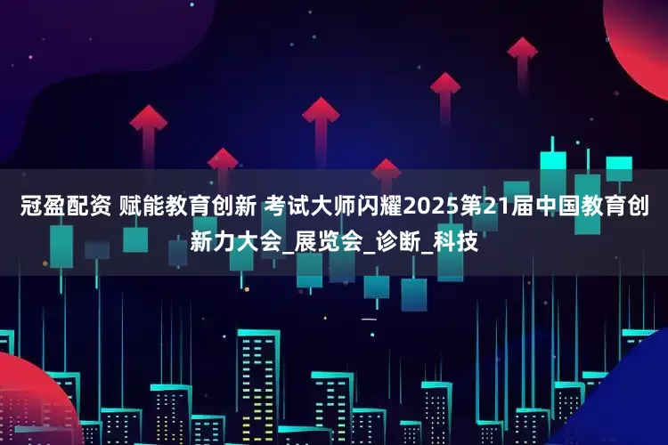 冠盈配资 赋能教育创新 考试大师闪耀2025第21届中国教育创新力大会_展览会_诊断_科技