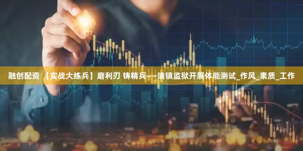 融创配资 【实战大练兵】磨利刃 铸精兵——清镇监狱开展体能测试_作风_素质_工作