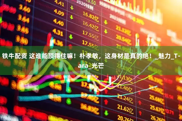 铁牛配资 这谁能顶得住嘛！朴孝敏，这身材是真的绝！_魅力_T-ara_光芒