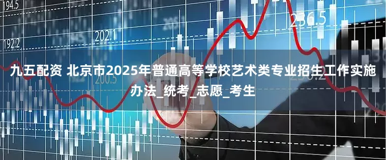 九五配资 北京市2025年普通高等学校艺术类专业招生工作实施办法_统考_志愿_考生