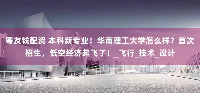 粤友钱配资 本科新专业！华南理工大学怎么样？首次招生，低空经济起飞了！_飞行_技术_设计
