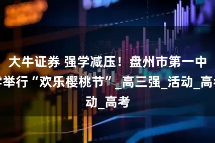 大牛证券 强学减压！盘州市第一中学举行“欢乐樱桃节”_高三强_活动_高考