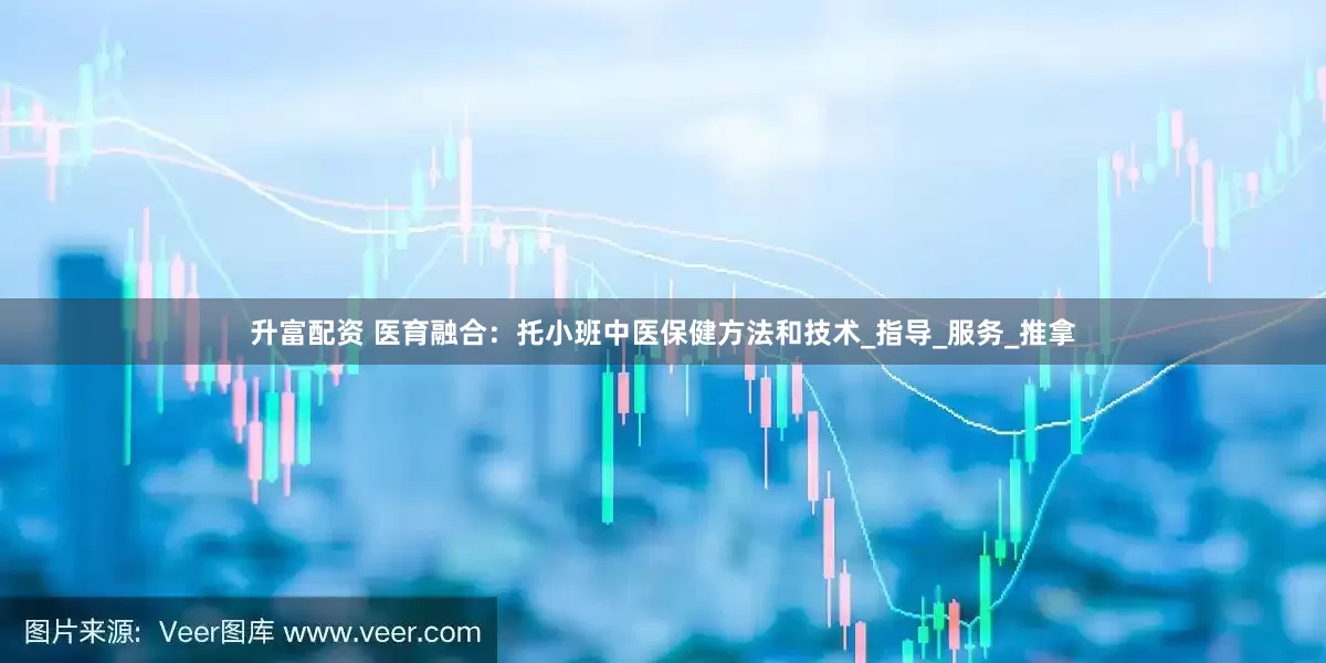 升富配资 医育融合：托小班中医保健方法和技术_指导_服务_推拿