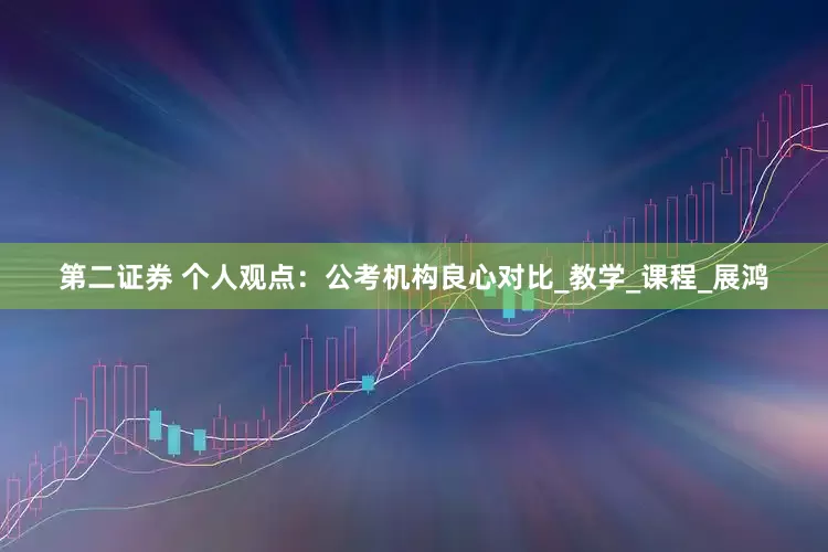 第二证券 个人观点：公考机构良心对比_教学_课程_展鸿