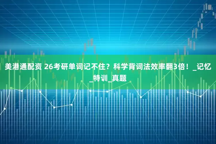 美港通配资 26考研单词记不住？科学背词法效率翻3倍！_记忆_特训_真题
