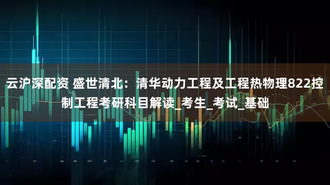 云沪深配资 盛世清北：清华动力工程及工程热物理822控制工程考研科目解读_考生_考试_基础
