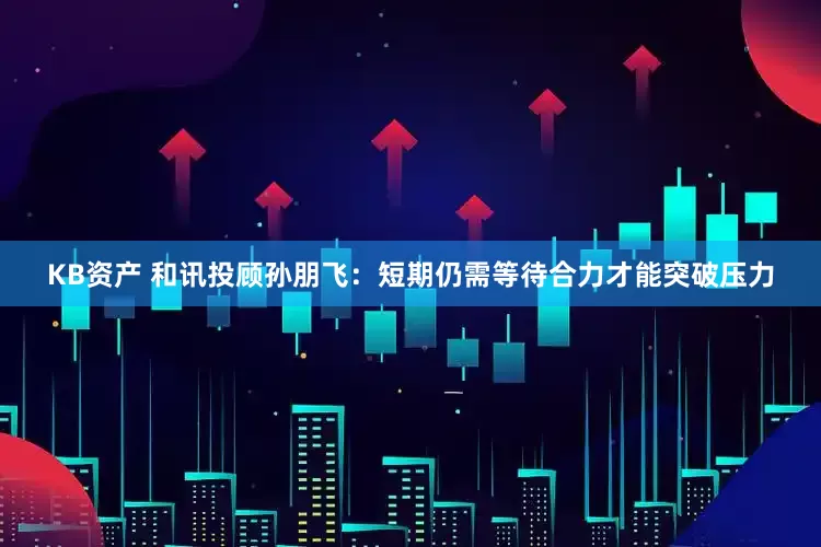 KB资产 和讯投顾孙朋飞：短期仍需等待合力才能突破压力