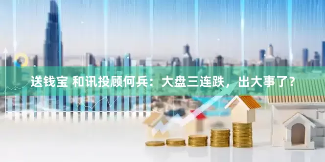 送钱宝 和讯投顾何兵：大盘三连跌，出大事了？