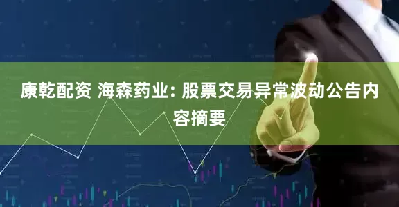 康乾配资 海森药业: 股票交易异常波动公告内容摘要