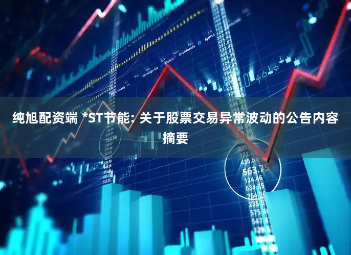 纯旭配资端 *ST节能: 关于股票交易异常波动的公告内容摘要