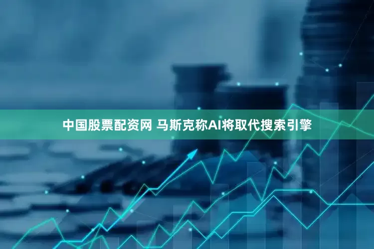 中国股票配资网 马斯克称AI将取代搜索引擎