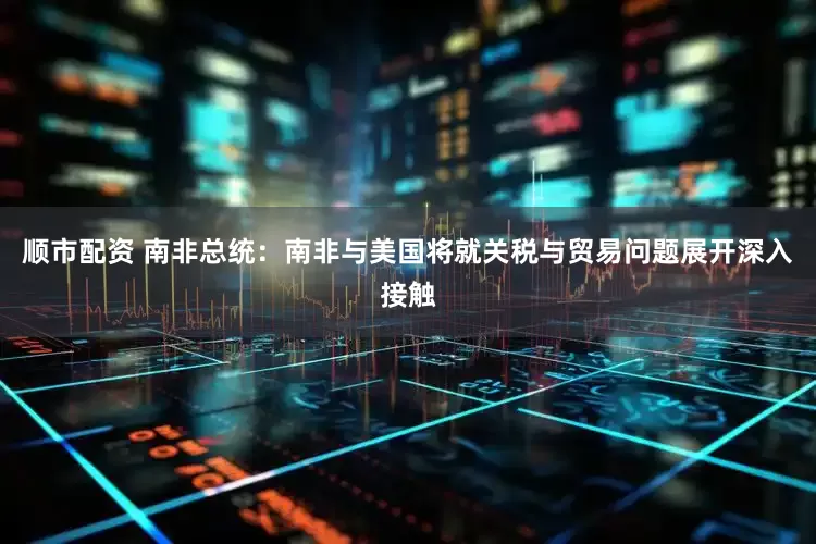顺市配资 南非总统：南非与美国将就关税与贸易问题展开深入接触