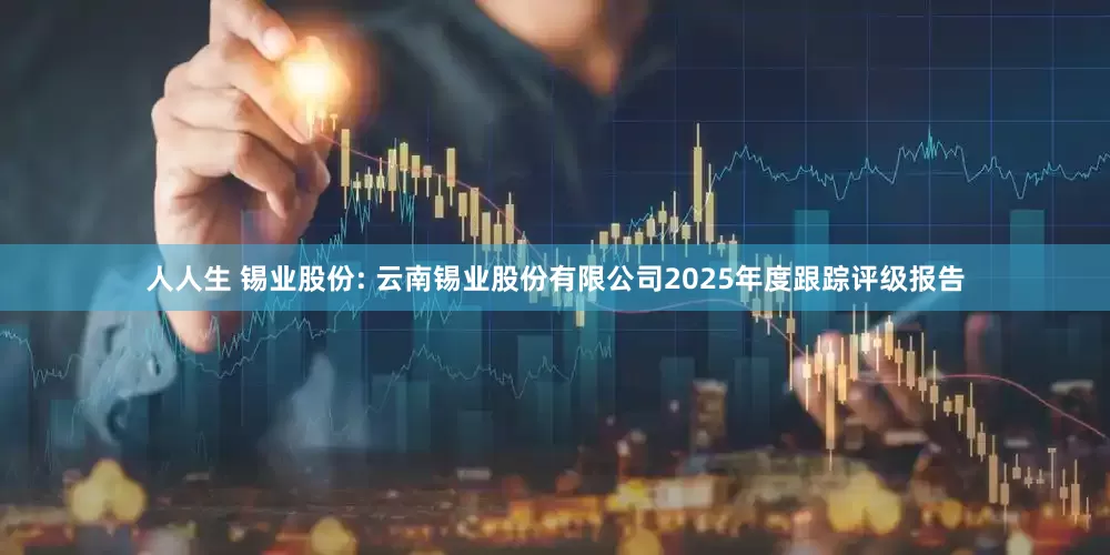 人人生 锡业股份: 云南锡业股份有限公司2025年度跟踪评级报告