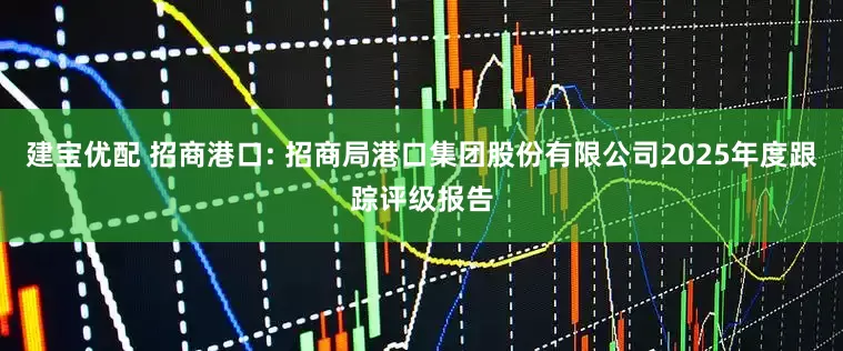 建宝优配 招商港口: 招商局港口集团股份有限公司2025年度跟踪评级报告