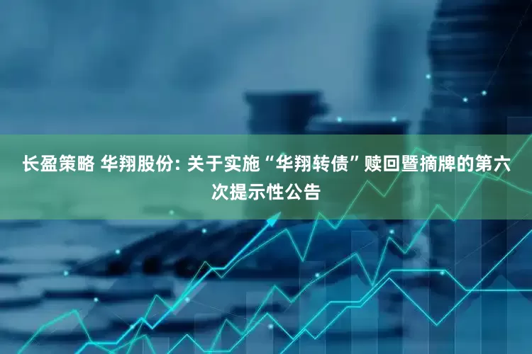 长盈策略 华翔股份: 关于实施“华翔转债”赎回暨摘牌的第六次提示性公告