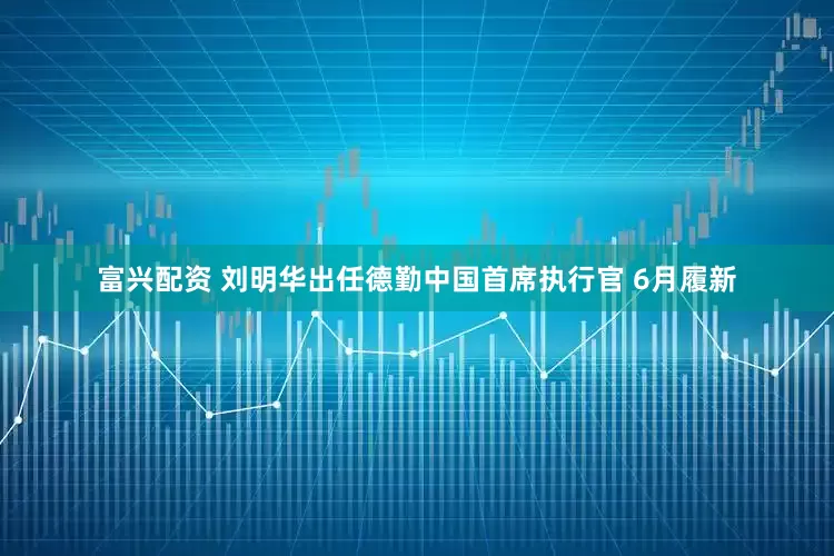 富兴配资 刘明华出任德勤中国首席执行官 6月履新