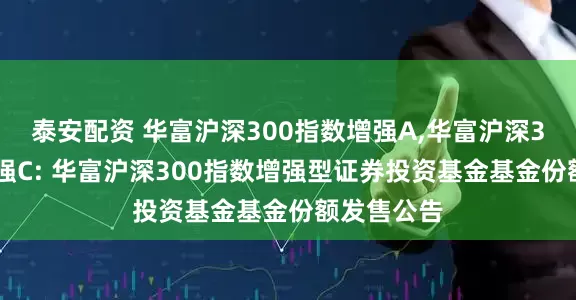 泰安配资 华富沪深300指数增强A,华富沪深300指数增强C: 华富沪深300指数增强型证券投资基金基金份额发售公告