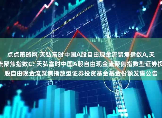 点点策略网 天弘富时中国A股自由现金流聚焦指数A,天弘富时中国A股自由现金流聚焦指数C: 天弘富时中国A股自由现金流聚焦指数型证券投资基金基金份额发售公告