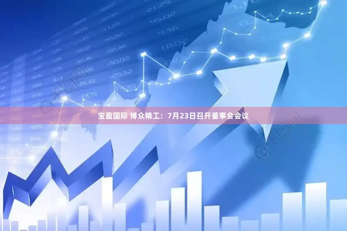 宝盈国际 博众精工：7月23日召开董事会会议