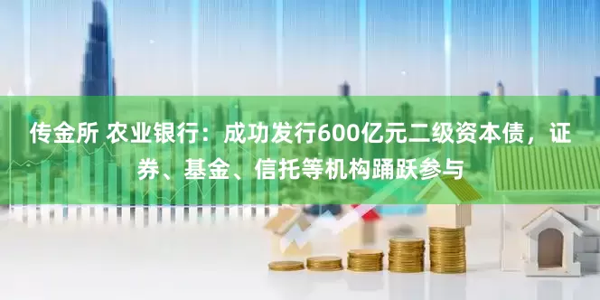 传金所 农业银行：成功发行600亿元二级资本债，证券、基金、信托等机构踊跃参与