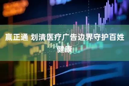 赢正通 划清医疗广告边界守护百姓健康