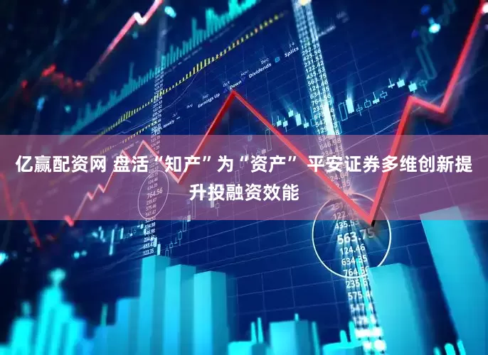 亿赢配资网 盘活“知产”为“资产” 平安证券多维创新提升投融资效能