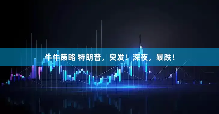 牛牛策略 特朗普，突发！深夜，暴跌！