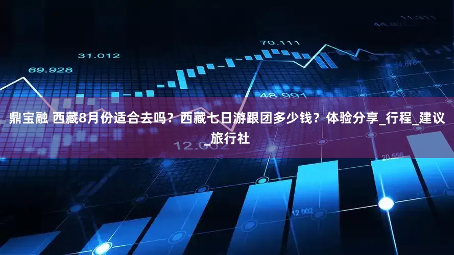 鼎宝融 西藏8月份适合去吗？西藏七日游跟团多少钱？体验分享_行程_建议_旅行社