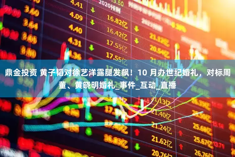鼎金投资 黄子韬对徐艺洋露腿发飙！10 月办世纪婚礼，对标周董、黄晓明婚礼_事件_互动_直播