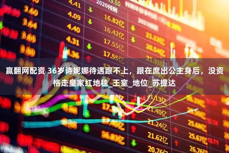 赢翻网配资 36岁诗妮娜待遇跟不上，跟在庶出公主身后，没资格走皇家红地毯_王室_地位_苏提达