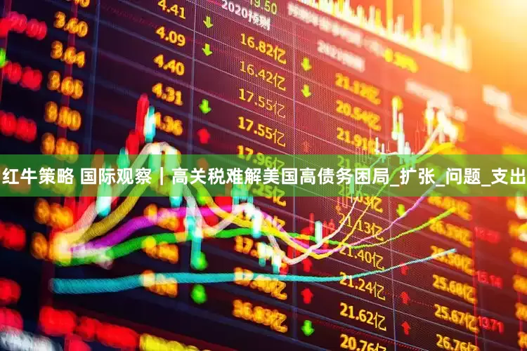 红牛策略 国际观察｜高关税难解美国高债务困局_扩张_问题_支出