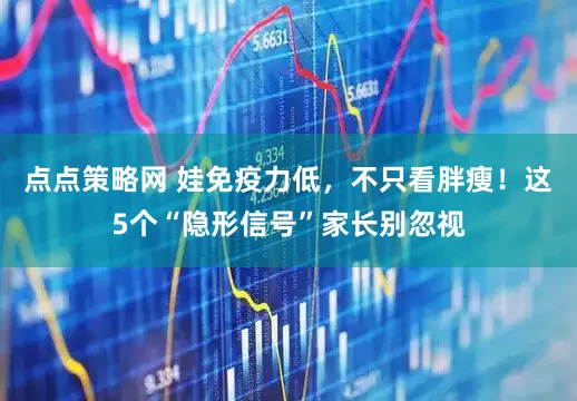 点点策略网 娃免疫力低，不只看胖瘦！这5个“隐形信号”家长别忽视