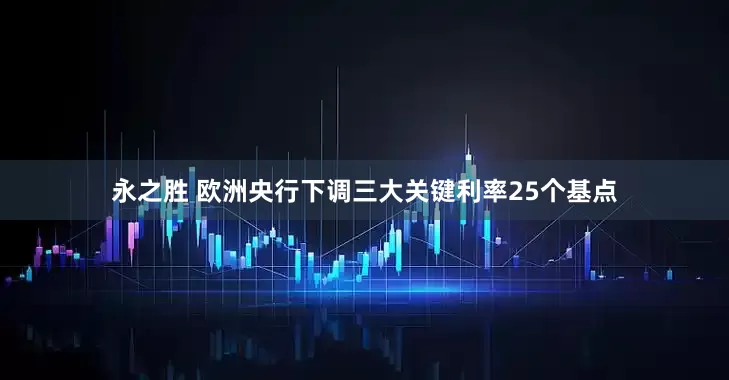 永之胜 欧洲央行下调三大关键利率25个基点