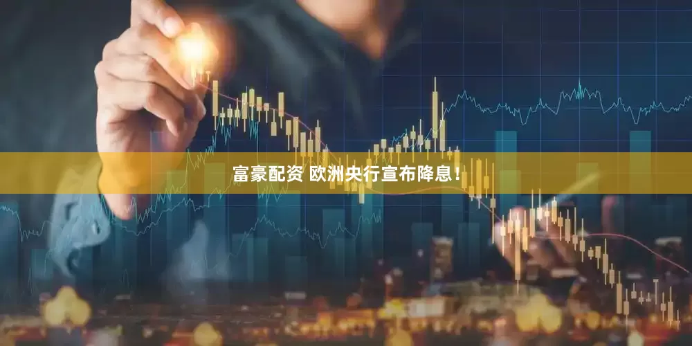富豪配资 欧洲央行宣布降息！