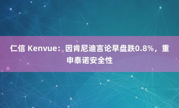 仁信 Kenvue：因肯尼迪言论早盘跌0.8%，重申泰诺安全性