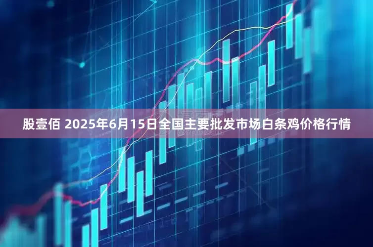 股壹佰 2025年6月15日全国主要批发市场白条鸡价格行情