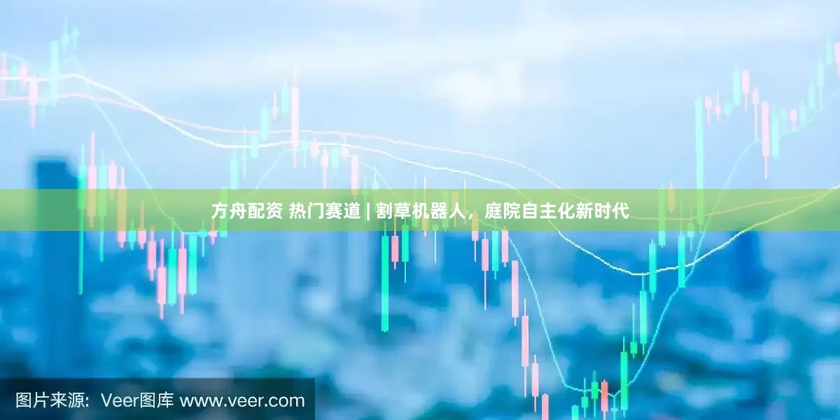 方舟配资 热门赛道 | 割草机器人，庭院自主化新时代