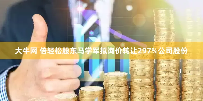 大牛网 倍轻松股东马学军拟询价转让297%公司股份