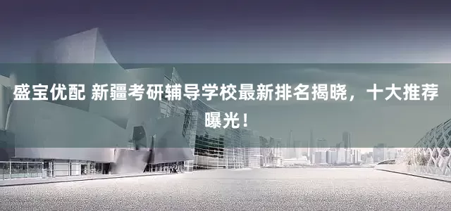 盛宝优配 新疆考研辅导学校最新排名揭晓，十大推荐曝光！