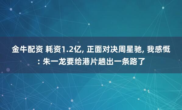 金牛配资 耗资1.2亿, 正面对决周星驰, 我感慨: 朱一龙要给港片趟出一条路了