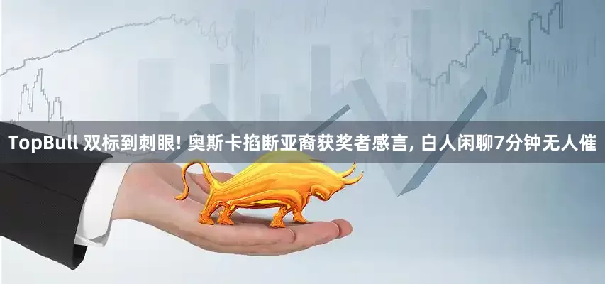 TopBull 双标到刺眼! 奥斯卡掐断亚裔获奖者感言, 白人闲聊7分钟无人催