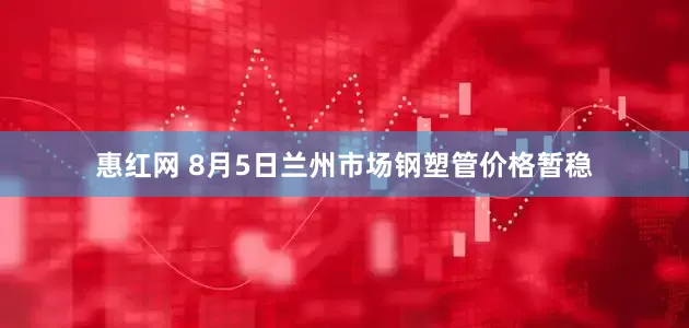 惠红网 8月5日兰州市场钢塑管价格暂稳