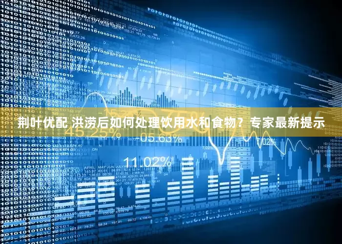 荆叶优配 洪涝后如何处理饮用水和食物？专家最新提示