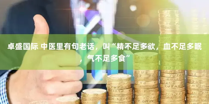 卓盛国际 中医里有句老话，叫“精不足多欲，血不足多眠，气不足多食”