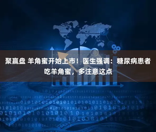 聚赢盘 羊角蜜开始上市！医生强调：糖尿病患者吃羊角蜜，多注意这点